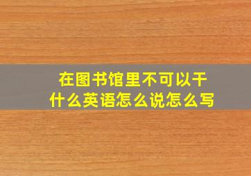 在图书馆里不可以干什么英语怎么说怎么写