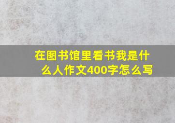 在图书馆里看书我是什么人作文400字怎么写