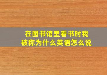 在图书馆里看书时我被称为什么英语怎么说