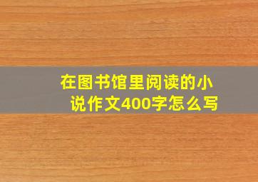 在图书馆里阅读的小说作文400字怎么写