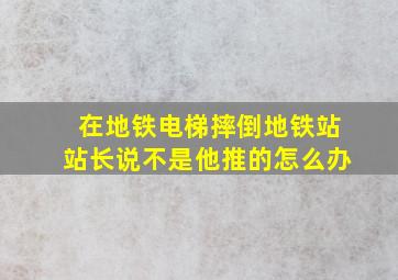 在地铁电梯摔倒地铁站站长说不是他推的怎么办