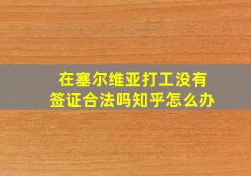 在塞尔维亚打工没有签证合法吗知乎怎么办