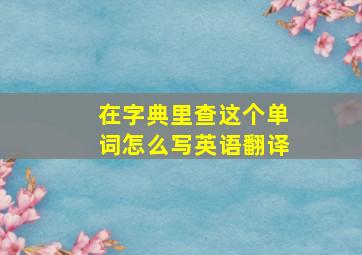 在字典里查这个单词怎么写英语翻译