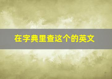 在字典里查这个的英文