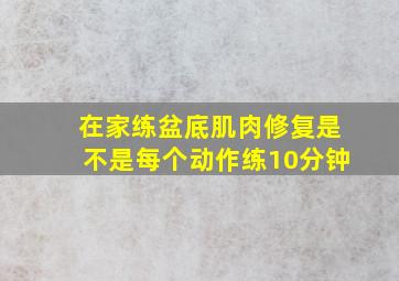 在家练盆底肌肉修复是不是每个动作练10分钟