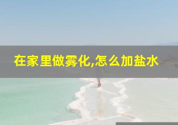 在家里做雾化,怎么加盐水