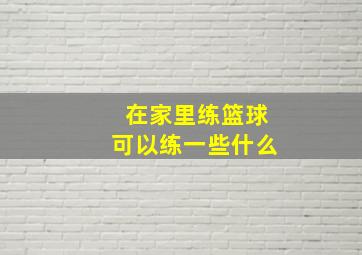 在家里练篮球可以练一些什么