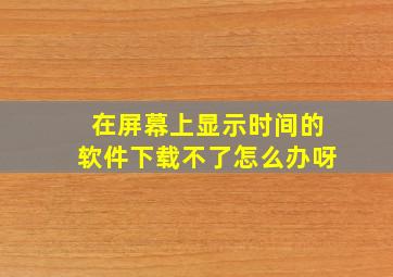 在屏幕上显示时间的软件下载不了怎么办呀