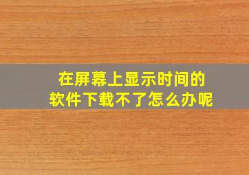 在屏幕上显示时间的软件下载不了怎么办呢