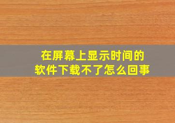 在屏幕上显示时间的软件下载不了怎么回事