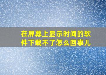 在屏幕上显示时间的软件下载不了怎么回事儿