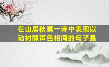 在山居秋暝一诗中表现以动衬静声色相间的句子是