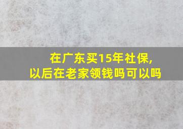 在广东买15年社保,以后在老家领钱吗可以吗