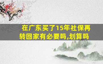 在广东买了15年社保再转回家有必要吗,划算吗