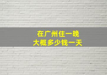 在广州住一晚大概多少钱一天