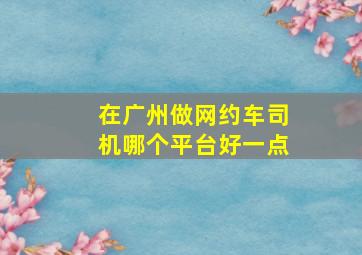 在广州做网约车司机哪个平台好一点