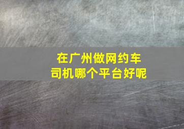 在广州做网约车司机哪个平台好呢