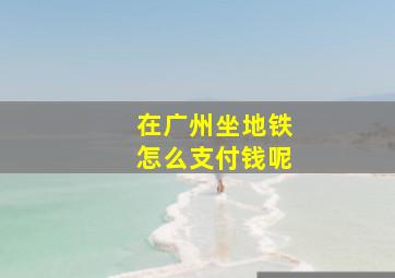 在广州坐地铁怎么支付钱呢