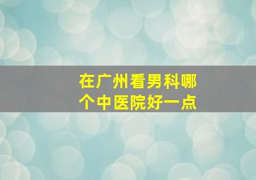 在广州看男科哪个中医院好一点