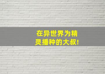 在异世界为精灵播种的大叔!