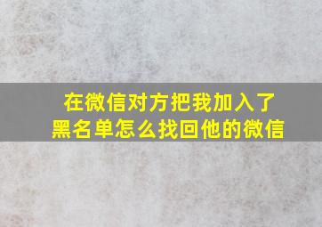 在微信对方把我加入了黑名单怎么找回他的微信