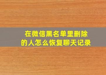 在微信黑名单里删除的人怎么恢复聊天记录