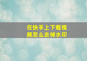 在快手上下载视频怎么去掉水印