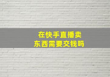 在快手直播卖东西需要交钱吗