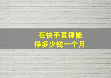 在快手直播能挣多少钱一个月