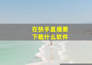 在快手直播要下载什么软件