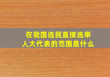 在我国选民直接选举人大代表的范围是什么