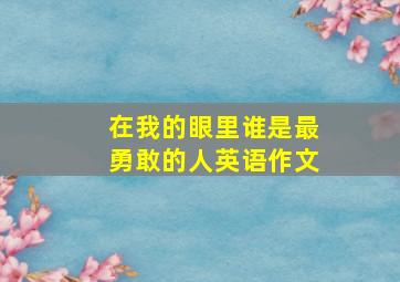 在我的眼里谁是最勇敢的人英语作文