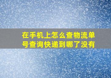 在手机上怎么查物流单号查询快递到哪了没有