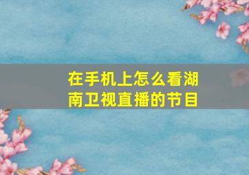 在手机上怎么看湖南卫视直播的节目