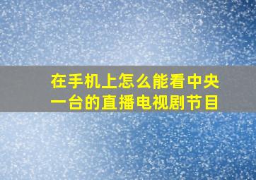 在手机上怎么能看中央一台的直播电视剧节目