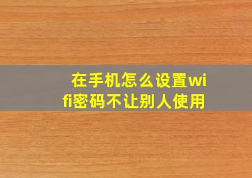 在手机怎么设置wifi密码不让别人使用