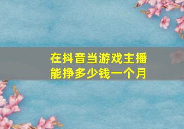 在抖音当游戏主播能挣多少钱一个月