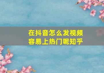 在抖音怎么发视频容易上热门呢知乎