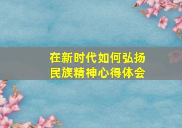 在新时代如何弘扬民族精神心得体会