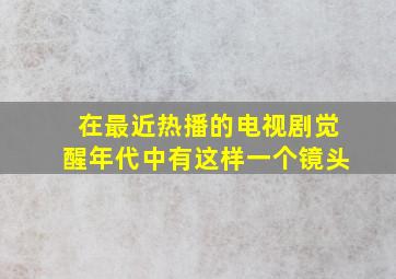 在最近热播的电视剧觉醒年代中有这样一个镜头