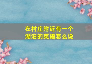 在村庄附近有一个湖泊的英语怎么说