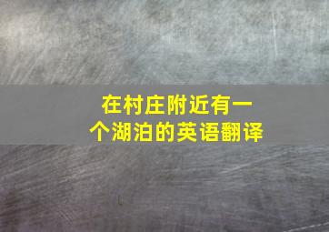 在村庄附近有一个湖泊的英语翻译