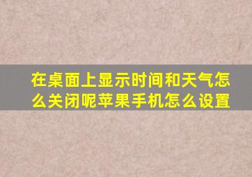 在桌面上显示时间和天气怎么关闭呢苹果手机怎么设置