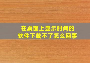 在桌面上显示时间的软件下载不了怎么回事