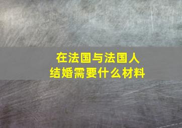 在法国与法国人结婚需要什么材料