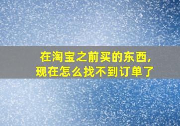 在淘宝之前买的东西,现在怎么找不到订单了