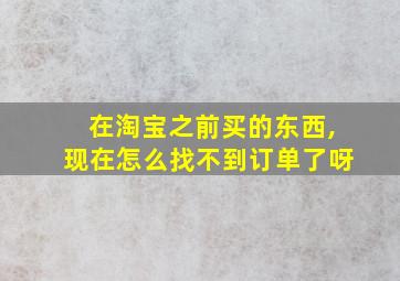 在淘宝之前买的东西,现在怎么找不到订单了呀