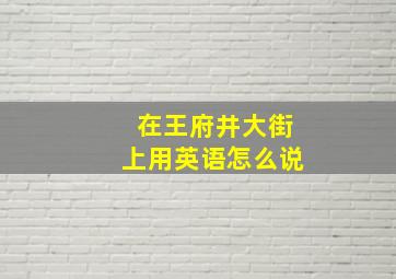 在王府井大街上用英语怎么说