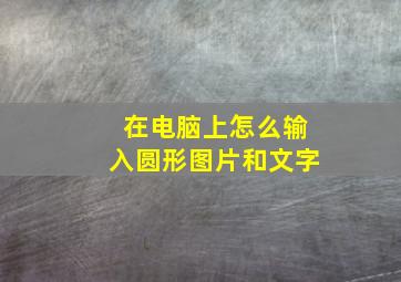 在电脑上怎么输入圆形图片和文字