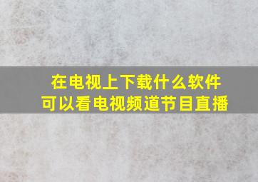 在电视上下载什么软件可以看电视频道节目直播